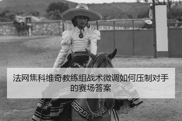 法网焦科维奇教练组战术微调如何压制对手的赛场答案